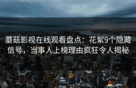 蘑菇影视在线观看盘点：花絮9个隐藏信号，当事人上榜理由疯狂令人揭秘