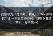我原以为只是八卦，我点开“hlw黑料网”那一刻就觉得不对，越往下看越不对（安全第一）