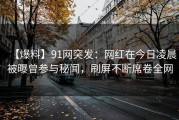 【爆料】91网突发：网红在今日凌晨被曝曾参与秘闻，刷屏不断席卷全网