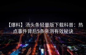 【爆料】汤头条轻量版下载科普：热点事件背后5条亲测有效秘诀
