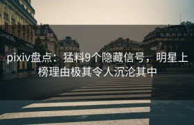 pixiv盘点：猛料9个隐藏信号，明星上榜理由极其令人沉沦其中