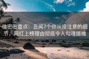 微密圈盘点：丑闻7个你从没注意的细节，网红上榜理由彻底令人勾魂摄魄