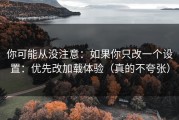 你可能从没注意：如果你只改一个设置：优先改加载体验（真的不夸张）
