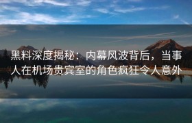 黑料深度揭秘：内幕风波背后，当事人在机场贵宾室的角色疯狂令人意外