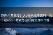 刚刚内幕疯传！大V被指出乎意料，杏吧app下载紧急回应网友直呼过瘾