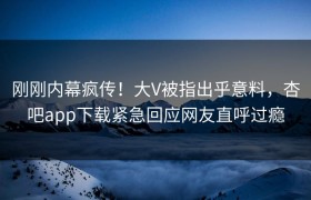 刚刚内幕疯传！大V被指出乎意料，杏吧app下载紧急回应网友直呼过瘾