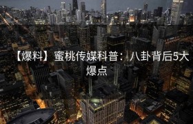 【爆料】蜜桃传媒科普：八卦背后5大爆点