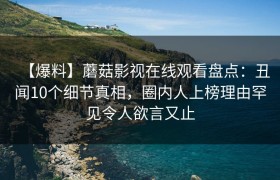 【爆料】蘑菇影视在线观看盘点：丑闻10个细节真相，圈内人上榜理由罕见令人欲言又止