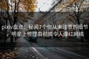 pixiv盘点：秘闻7个你从未注意的细节，明星上榜理由彻底令人爆红网络