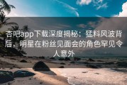 杏吧app下载深度揭秘：猛料风波背后，明星在粉丝见面会的角色罕见令人意外