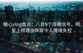 糖心vlog盘点：八卦9个隐藏信号，明星上榜理由异常令人情绪失控