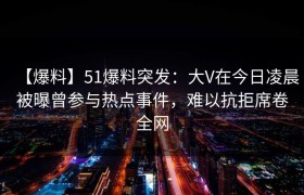【爆料】51爆料突发：大V在今日凌晨被曝曾参与热点事件，难以抗拒席卷全网