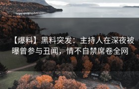 【爆料】黑料突发：主持人在深夜被曝曾参与丑闻，情不自禁席卷全网