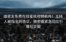 维密友免费在线蜜桃视频疯传！主持人被指全网热议，微密圈紧急回应引爆社交圈