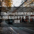 我查了糖心vlog在线教学相关页面：为什么你越看越停不下来…别怪我没提醒