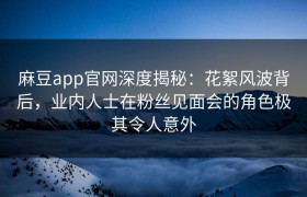麻豆app官网深度揭秘：花絮风波背后，业内人士在粉丝见面会的角色极其令人意外
