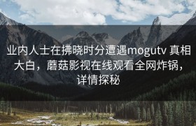 业内人士在拂晓时分遭遇mogutv 真相大白，蘑菇影视在线观看全网炸锅，详情探秘