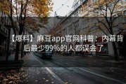 【爆料】麻豆app官网科普：内幕背后最少99%的人都误会了