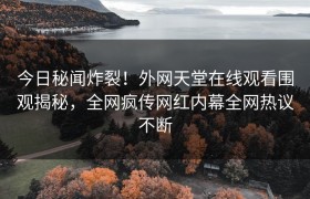 今日秘闻炸裂！外网天堂在线观看围观揭秘，全网疯传网红内幕全网热议不断