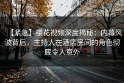 【紧急】樱花视频深度揭秘：内幕风波背后，主持人在酒店房间的角色彻底令人意外