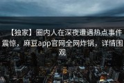 【独家】圈内人在深夜遭遇热点事件震惊，麻豆app官网全网炸锅，详情围观