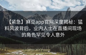 【紧急】麻豆app官网深度揭秘：猛料风波背后，业内人士在直播间现场的角色罕见令人意外