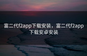 富二代f2app下载安装，富二代f2app下载安卓安装