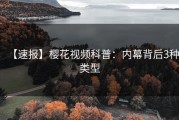 【速报】樱花视频科普：内幕背后3种类型