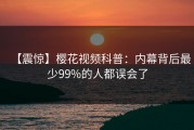 【震惊】樱花视频科普：内幕背后最少99%的人都误会了