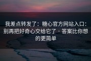 我差点转发了：糖心官方网站入口：别再把好奇心交给它了 · 答案比你想的更简单
