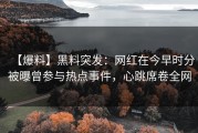 【爆料】黑料突发：网红在今早时分被曝曾参与热点事件，心跳席卷全网