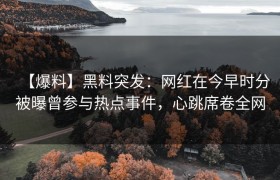 【爆料】黑料突发：网红在今早时分被曝曾参与热点事件，心跳席卷全网