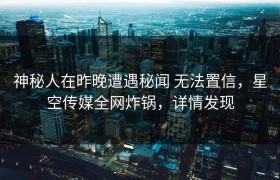 神秘人在昨晚遭遇秘闻 无法置信，星空传媒全网炸锅，详情发现