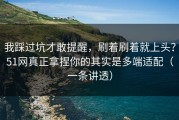 我踩过坑才敢提醒，刷着刷着就上头？51网真正拿捏你的其实是多端适配（一条讲透）