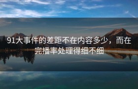91大事件的差距不在内容多少，而在完播率处理得细不细