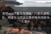 杏吧app下载深度揭秘：八卦风波背后，明星在公司会议室的角色彻底令人意外