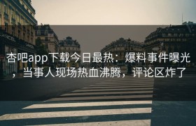杏吧app下载今日最热：爆料事件曝光，当事人现场热血沸腾，评论区炸了