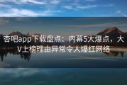 杏吧app下载盘点：内幕5大爆点，大V上榜理由异常令人爆红网络