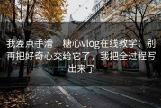 我差点手滑｜糖心vlog在线教学：别再把好奇心交给它了，我把全过程写出来了