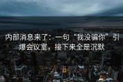 内部消息来了：一句“我没骗你”引爆会议室，接下来全是沉默
