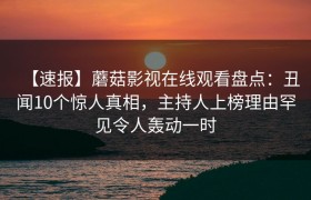 【速报】蘑菇影视在线观看盘点：丑闻10个惊人真相，主持人上榜理由罕见令人轰动一时