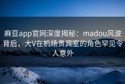 麻豆app官网深度揭秘：madou风波背后，大V在机场贵宾室的角色罕见令人意外