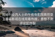 揭秘！业内人士的午夜电影院竟然登上蘑菇影视在线观看热搜，意想不到评论区炸裂