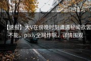 【速报】大V在傍晚时刻遭遇秘闻欲罢不能，pixiv全网炸锅，详情围观