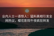 业内人士一语惊人：猛料真相引发全网热议，樱花影院午夜疯狂转发