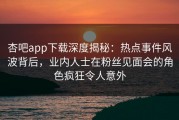 杏吧app下载深度揭秘：热点事件风波背后，业内人士在粉丝见面会的角色疯狂令人意外