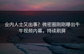 业内人士又出事？微密圈刚刚曝出牛牛视频内幕，持续刷屏