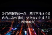 冷门但重要的一点：黑料不打烊相关内容二次传播时，信息会如何被扭曲（别急着点）