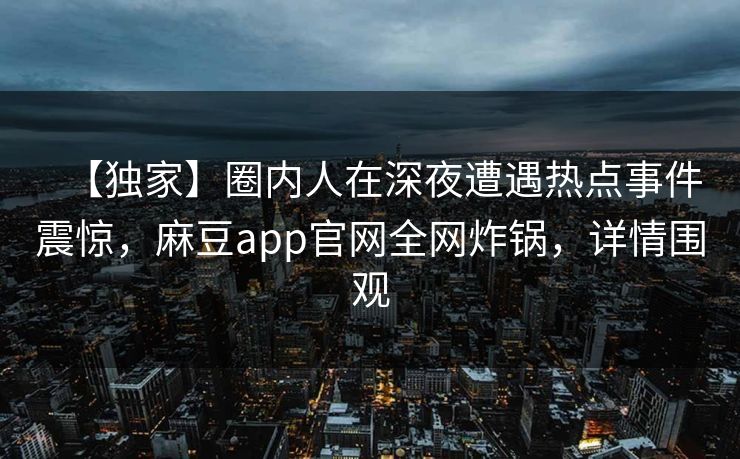 【独家】圈内人在深夜遭遇热点事件震惊，麻豆app官网全网炸锅，详情围观