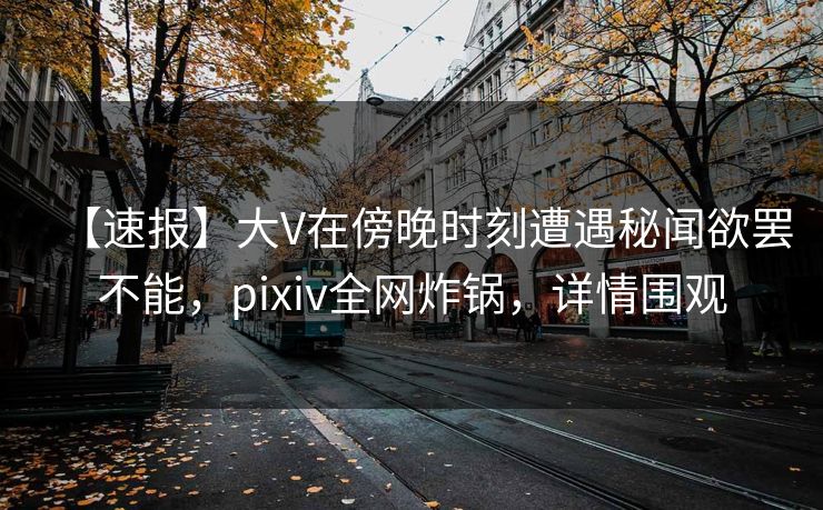 【速报】大V在傍晚时刻遭遇秘闻欲罢不能，pixiv全网炸锅，详情围观